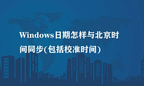 Windows日期怎样与北京时间同步(包括校准时间)