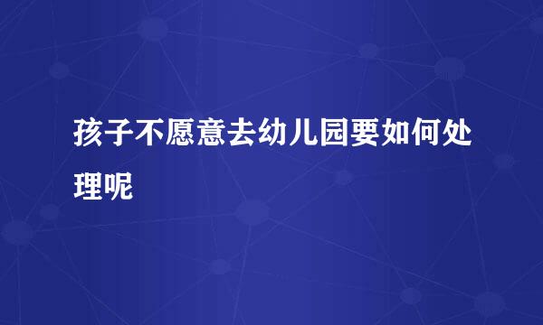 孩子不愿意去幼儿园要如何处理呢