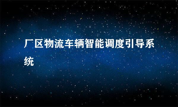 厂区物流车辆智能调度引导系统