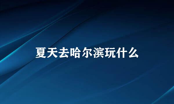 夏天去哈尔滨玩什么