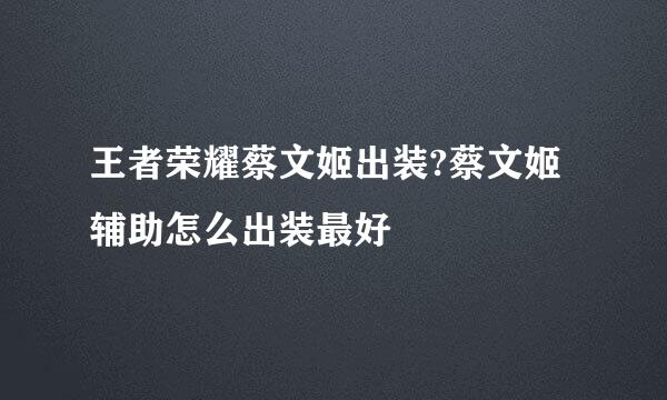 王者荣耀蔡文姬出装?蔡文姬辅助怎么出装最好