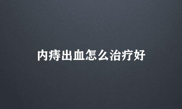 内痔出血怎么治疗好