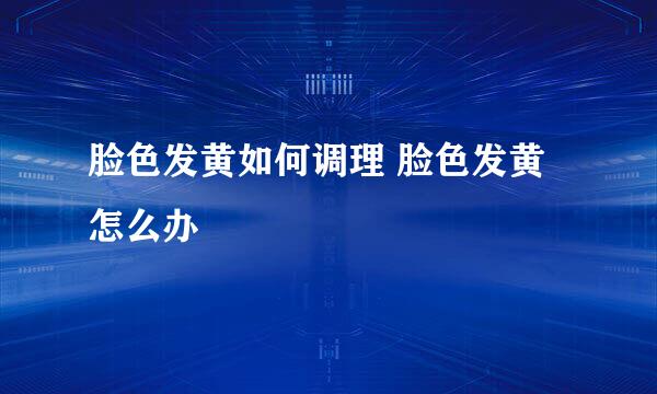 脸色发黄如何调理 脸色发黄怎么办