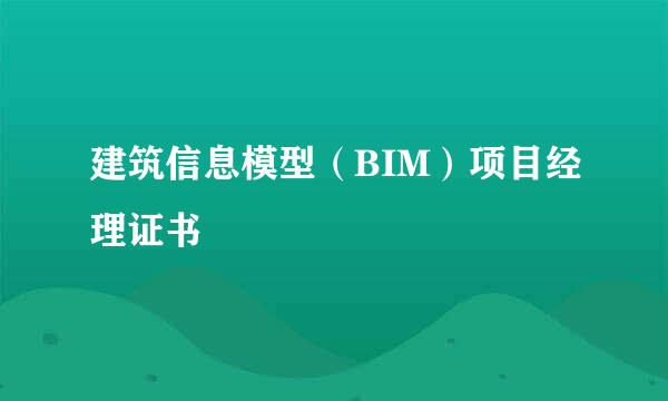 建筑信息模型（BIM）项目经理证书
