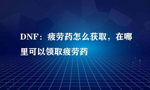 DNF：疲劳药怎么获取，在哪里可以领取疲劳药