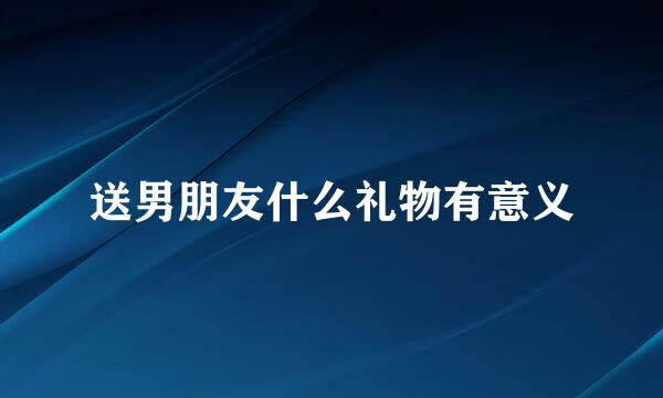 送男朋友什么礼物有意义