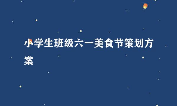 小学生班级六一美食节策划方案