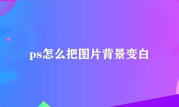 ps怎么把图片背景变白