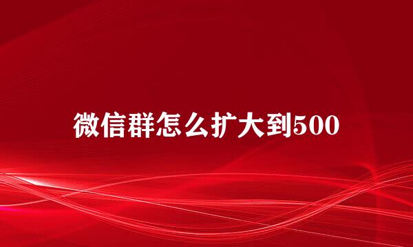 微信群怎么扩大到500