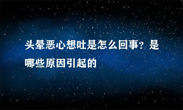 头晕恶心想吐是怎么回事？是哪些原因引起的