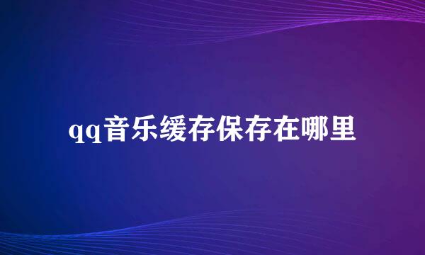 qq音乐缓存保存在哪里