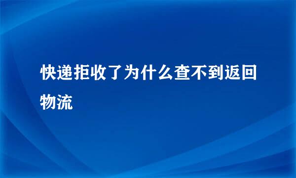 快递拒收了为什么查不到返回物流