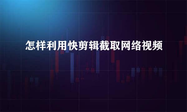 怎样利用快剪辑截取网络视频