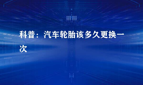 科普：汽车轮胎该多久更换一次
