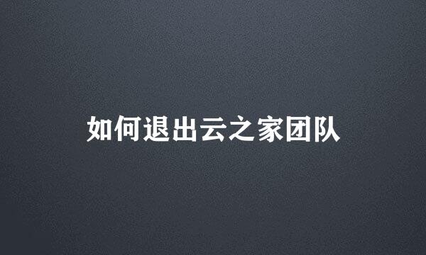 如何退出云之家团队