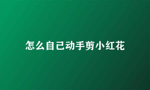 怎么自己动手剪小红花