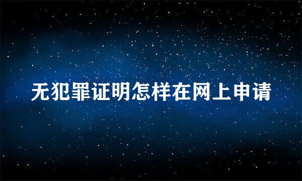 无犯罪证明怎样在网上申请