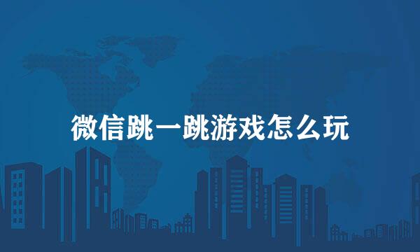 微信跳一跳游戏怎么玩