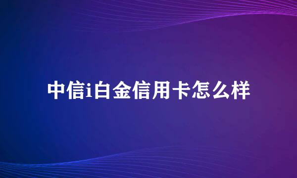 中信i白金信用卡怎么样
