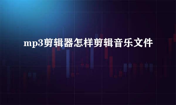 mp3剪辑器怎样剪辑音乐文件