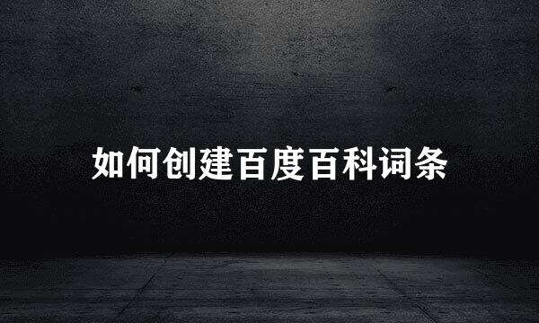 如何创建百度百科词条