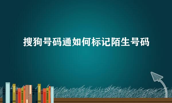 搜狗号码通如何标记陌生号码