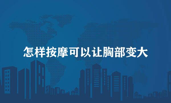 怎样按摩可以让胸部变大