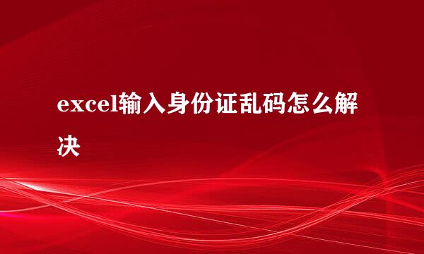 excel输入身份证乱码怎么解决