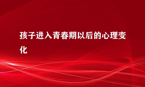 孩子进入青春期以后的心理变化