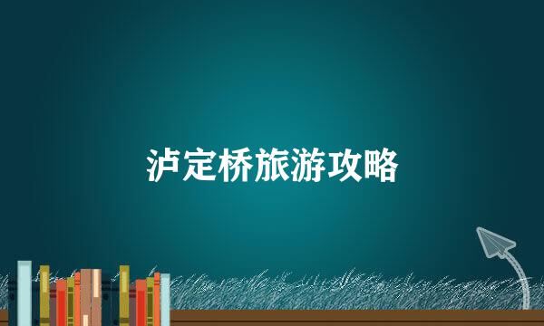 泸定桥旅游攻略