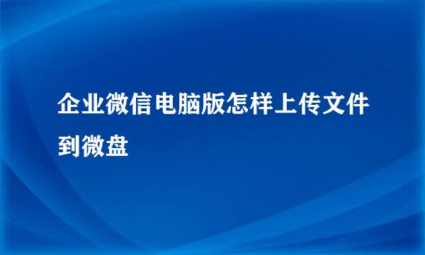 企业微信电脑版怎样上传文件到微盘