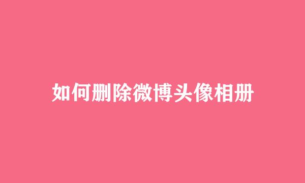 如何删除微博头像相册