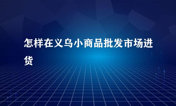 怎样在义乌小商品批发市场进货