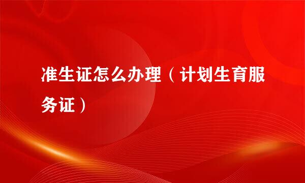 准生证怎么办理（计划生育服务证）