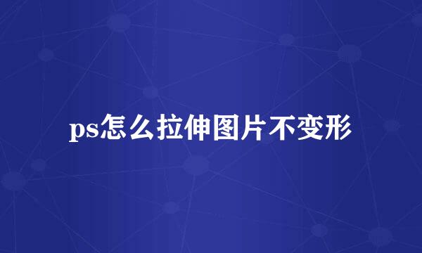 ps怎么拉伸图片不变形