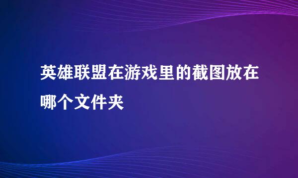 英雄联盟在游戏里的截图放在哪个文件夹