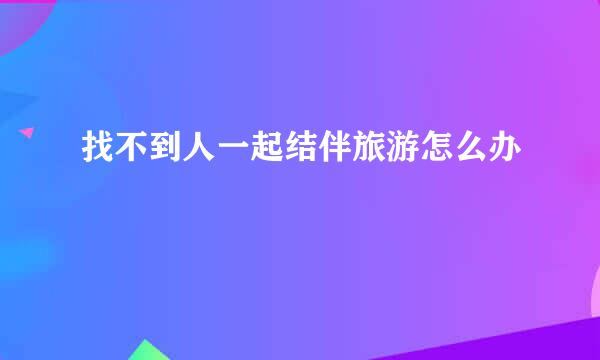 找不到人一起结伴旅游怎么办