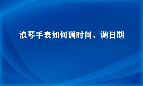 浪琴手表如何调时间，调日期