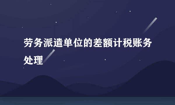 劳务派遣单位的差额计税账务处理