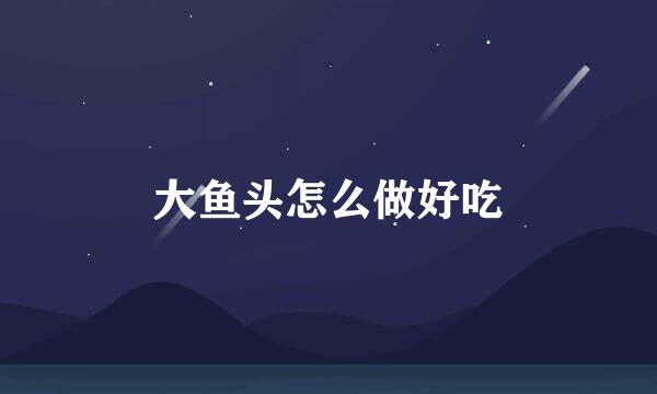 大鱼头怎么做好吃