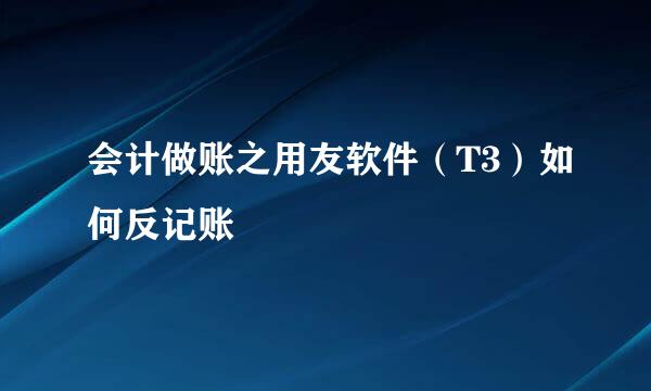会计做账之用友软件（T3）如何反记账