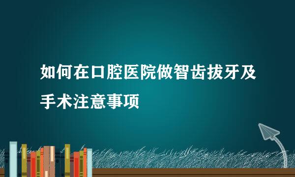 如何在口腔医院做智齿拔牙及手术注意事项