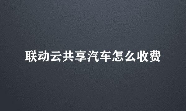 联动云共享汽车怎么收费