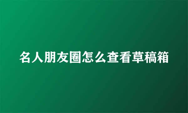 名人朋友圈怎么查看草稿箱
