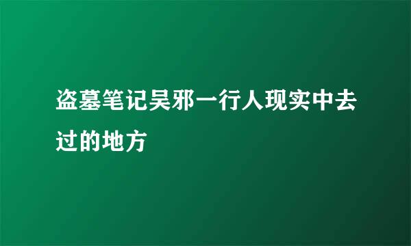 盗墓笔记吴邪一行人现实中去过的地方