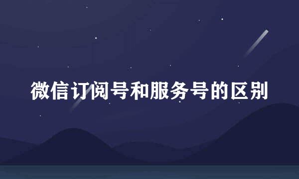 微信订阅号和服务号的区别