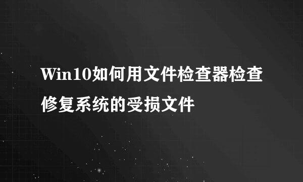 Win10如何用文件检查器检查修复系统的受损文件