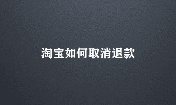 淘宝如何取消退款