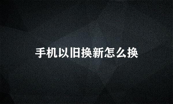 手机以旧换新怎么换
