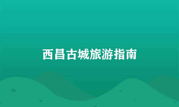 西昌古城旅游指南
